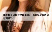 国外抖音可以在中国用吗?（海外抖音国内可以用吗?）