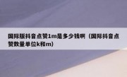 国际版抖音点赞1m是多少钱啊（国际抖音点赞数量单位k和m）