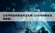 公众号粉丝的微信号怎么找（公众号的粉丝在哪里看）