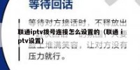 联通iptv拨号连接怎么设置的（联通 iptv设置）