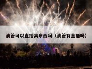 油管可以直播卖东西吗（油管有直播吗）