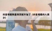 抖音观看数量突然就不加了（抖音观看的人很少）