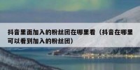 抖音里面加入的粉丝团在哪里看（抖音在哪里可以看到加入的粉丝团）
