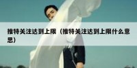 推特关注达到上限（推特关注达到上限什么意思）