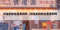 抖加的粉丝是真的吗（抖加买的粉丝是真的吗）