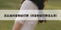 怎么加抖音粉丝灯牌（抖音粉丝灯牌怎么弄）