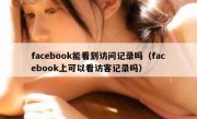 facebook能看到访问记录吗（facebook上可以看访客记录吗）