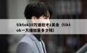 tiktok10万播放才1美金（tiktok一万播放量多少钱）