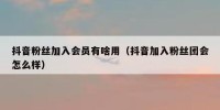 抖音粉丝加入会员有啥用（抖音加入粉丝团会怎么样）