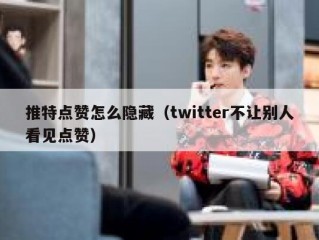 推特点赞怎么隐藏（twitter不让别人看见点赞）