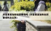 抖音里面加粉丝团要钱吗（抖音里面加粉丝团要钱吗怎么弄）