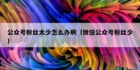 公众号粉丝太少怎么办啊（微信公众号粉丝少）