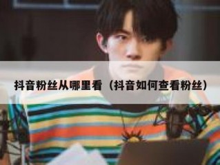 抖音粉丝从哪里看（抖音如何查看粉丝）