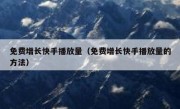 免费增长快手播放量（免费增长快手播放量的方法）