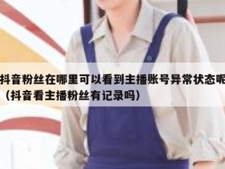 抖音粉丝在哪里可以看到主播账号异常状态呢（抖音看主播粉丝有记录吗）