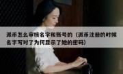 派币怎么审核名字和账号的（派币注册的时候名字写对了为何显示了她的密码）
