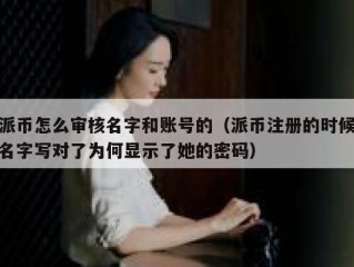 派币怎么审核名字和账号的（派币注册的时候名字写对了为何显示了她的密码）
