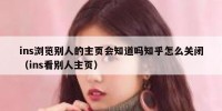 ins浏览别人的主页会知道吗知乎怎么关闭（ins看别人主页）