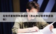 在快手里如何快速涨粉（怎么样在快手快速涨粉）