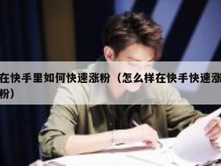 在快手里如何快速涨粉（怎么样在快手快速涨粉）