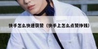 快手怎么快速获赞（快手上怎么点赞挣钱）