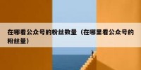 在哪看公众号的粉丝数量（在哪里看公众号的粉丝量）