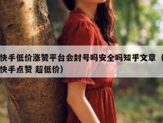 快手低价涨赞平台会封号吗安全吗知乎文章（快手点赞 超低价）