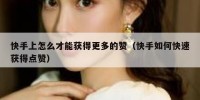 快手上怎么才能获得更多的赞（快手如何快速获得点赞）