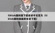 tiktok国际版下载安卓中文官方（tiktok国际版最新安卓下载）