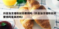 抖音加主播粉丝团要钱吗（抖音加主播粉丝团要钱吗是真的吗）