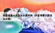 抖音观看人次怎么计算时间（抖音观看人数怎么计算）