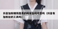 抖音加粉赚钱是真的吗安全吗可靠吗（抖音有加粉丝的工具吗）