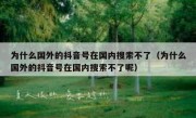 为什么国外的抖音号在国内搜索不了（为什么国外的抖音号在国内搜索不了呢）