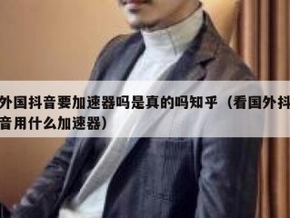 外国抖音要加速器吗是真的吗知乎（看国外抖音用什么加速器）