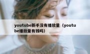 youtube新手没有播放量（youtube播放量有钱吗）