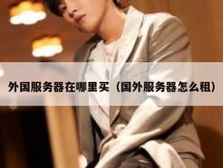 外国服务器在哪里买（国外服务器怎么租）