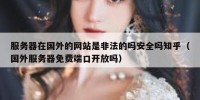 服务器在国外的网站是非法的吗安全吗知乎（国外服务器免费端口开放吗）
