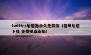 twitter加速器永久免费版（旋风加速下载 免费安卓新版）