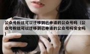 公众号粉丝可以迁移到已申请的公众号吗（公众号粉丝可以迁移到已申请的公众号吗安全吗）