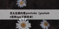 怎么在国内看youtube（youtube官网app下载安卓）