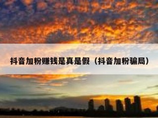 抖音加粉赚钱是真是假（抖音加粉骗局）