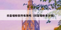 抖音增粉软件有用吗（抖音增粉多少钱）