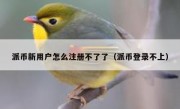 派币新用户怎么注册不了了（派币登录不上）