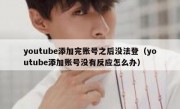 youtube添加完账号之后没法登（youtube添加账号没有反应怎么办）