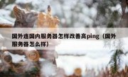 国外连国内服务器怎样改善高ping（国外服务器怎么样）