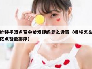 推特手滑点赞会被发现吗怎么设置（推特怎么按点赞数排序）