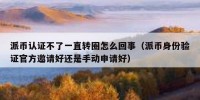 派币认证不了一直转圈怎么回事（派币身份验证官方邀请好还是手动申请好）