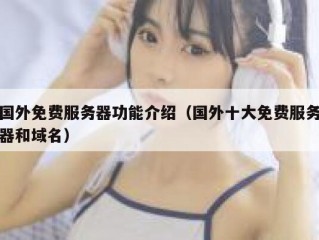 国外免费服务器功能介绍（国外十大免费服务器和域名）
