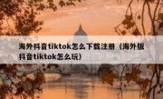 海外抖音tiktok怎么下载注册（海外版抖音tiktok怎么玩）