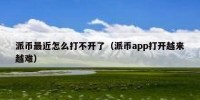 派币最近怎么打不开了（派币app打开越来越难）